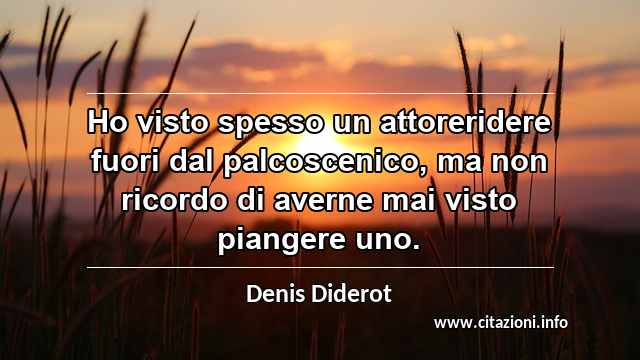 “Ho visto spesso un attoreridere fuori dal palcoscenico, ma non ricordo di averne mai visto piangere uno.”
