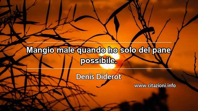 “Mangio male quando ho solo del pane possibile.”