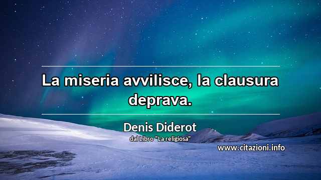 “La miseria avvilisce, la clausura deprava.”