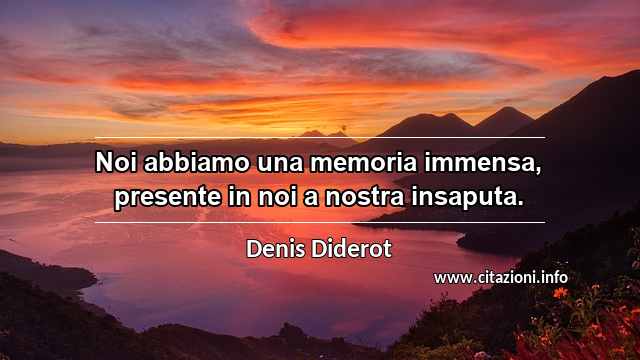 “Noi abbiamo una memoria immensa, presente in noi a nostra insaputa.”