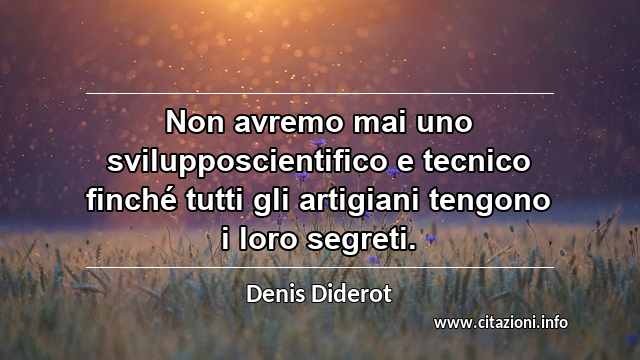 “Non avremo mai uno svilupposcientifico e tecnico finché tutti gli artigiani tengono i loro segreti.”