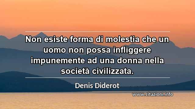 “Non esiste forma di molestia che un uomo non possa infliggere impunemente ad una donna nella società civilizzata.”
