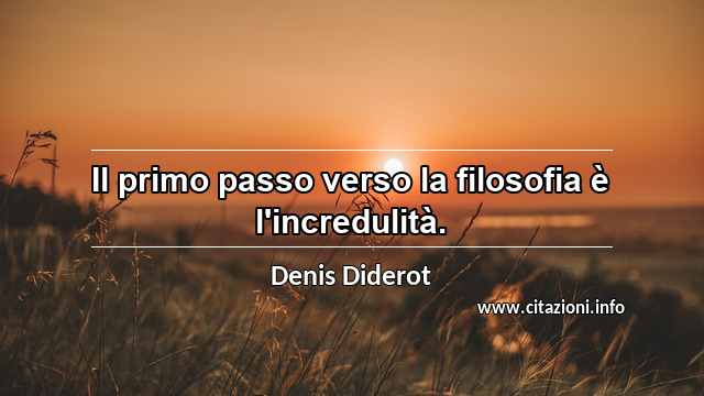 “Il primo passo verso la filosofia è l'incredulità.”
