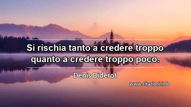 “Si rischia tanto a credere troppo quanto a credere troppo poco.”