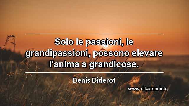“Solo le passioni, le grandipassioni, possono elevare l'anima a grandicose.”