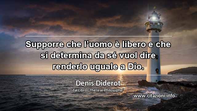 “Supporre che l’uomo è libero e che si determina da sé vuol dire renderlo uguale a Dio.”