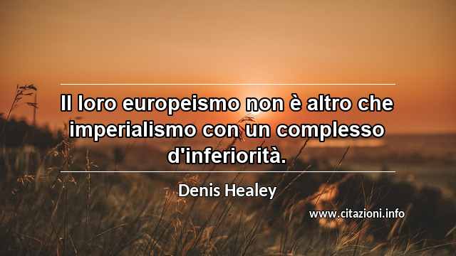 “Il loro europeismo non è altro che imperialismo con un complesso d'inferiorità.”