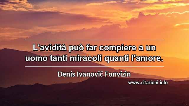 “L'avidità può far compiere a un uomo tanti miracoli quanti l'amore.”