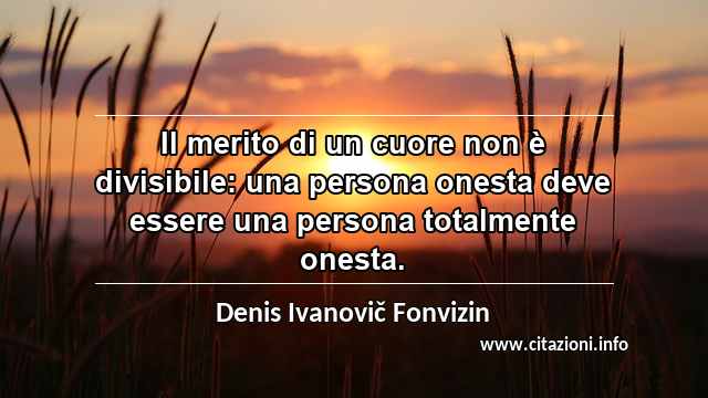 “Il merito di un cuore non è divisibile: una persona onesta deve essere una persona totalmente onesta.”