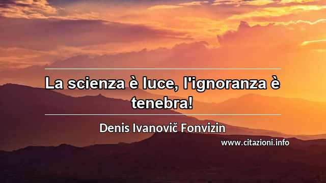 “La scienza è luce, l'ignoranza è tenebra!”