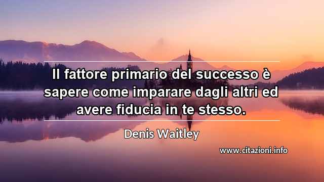 “Il fattore primario del successo è sapere come imparare dagli altri ed avere fiducia in te stesso.”