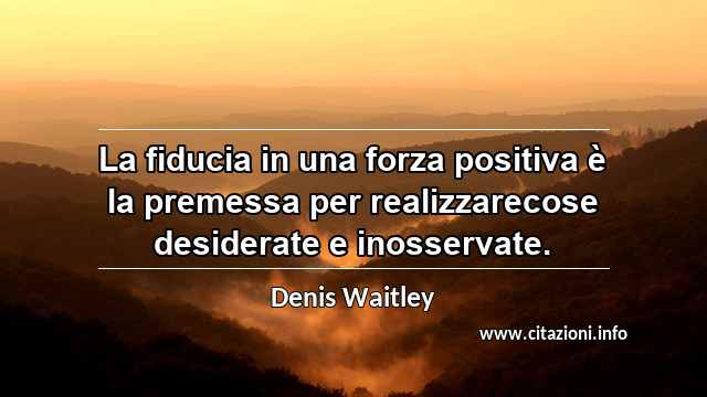 “La fiducia in una forza positiva è la premessa per realizzarecose desiderate e inosservate.”