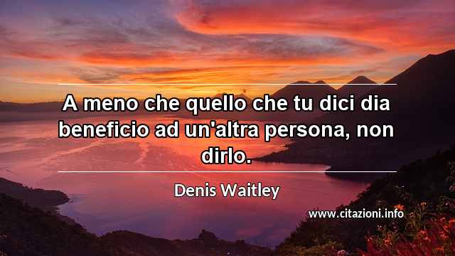 “A meno che quello che tu dici dia beneficio ad un'altra persona, non dirlo.”