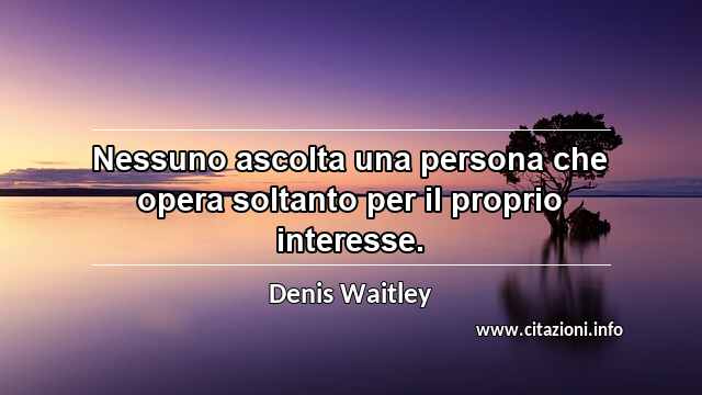 “Nessuno ascolta una persona che opera soltanto per il proprio interesse.”