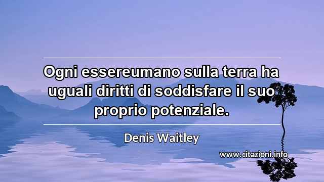 “Ogni essereumano sulla terra ha uguali diritti di soddisfare il suo proprio potenziale.”