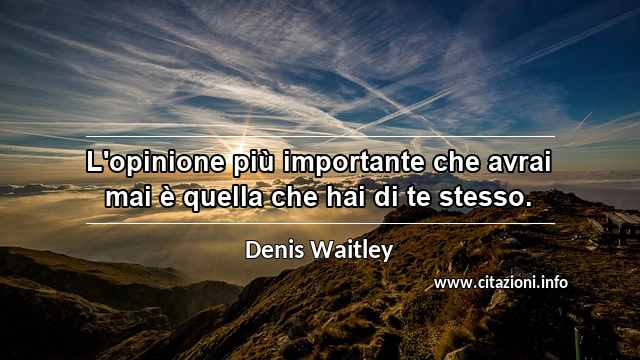 “L'opinione più importante che avrai mai è quella che hai di te stesso.”