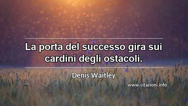 “La porta del successo gira sui cardini degli ostacoli.”