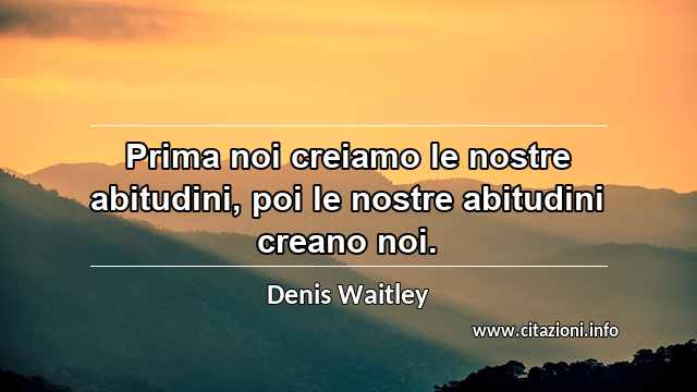 “Prima noi creiamo le nostre abitudini, poi le nostre abitudini creano noi.”