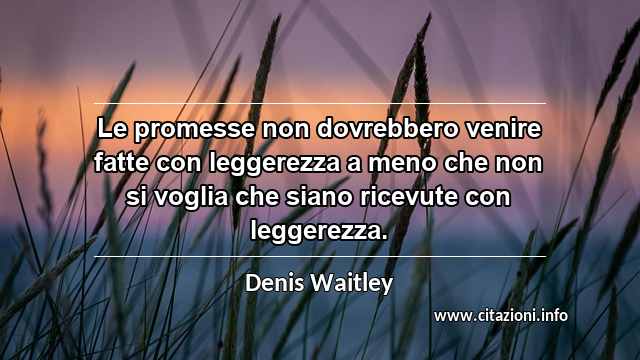 “Le promesse non dovrebbero venire fatte con leggerezza a meno che non si voglia che siano ricevute con leggerezza.”