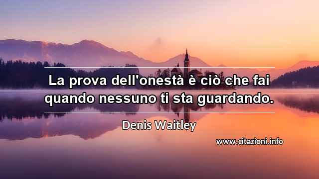“La prova dell'onestà è ciò che fai quando nessuno ti sta guardando.”