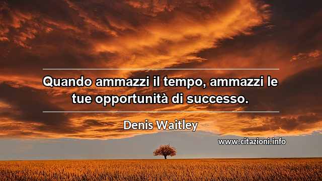 “Quando ammazzi il tempo, ammazzi le tue opportunità di successo.”