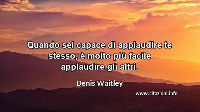 “Quando sei capace di applaudire te stesso, è molto più facile applaudire gli altri.”