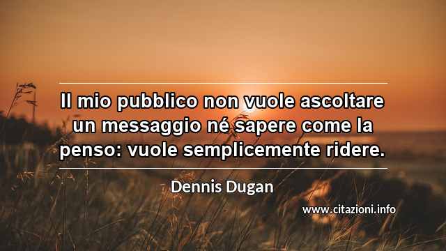“Il mio pubblico non vuole ascoltare un messaggio né sapere come la penso: vuole semplicemente ridere.”