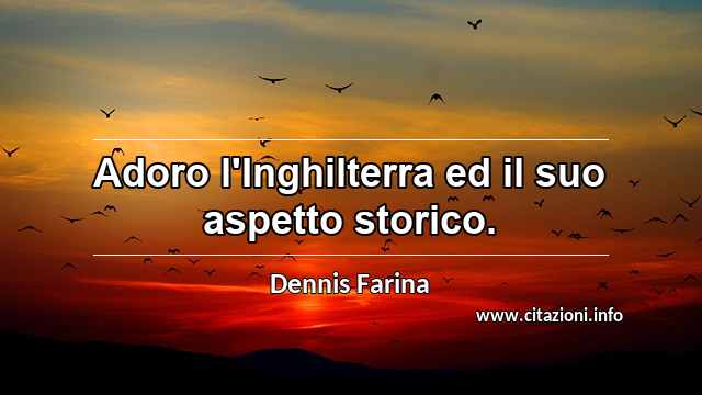 “Adoro l'Inghilterra ed il suo aspetto storico.”
