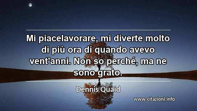 “Mi piacelavorare, mi diverte molto di più ora di quando avevo vent'anni. Non so perché, ma ne sono grato.”