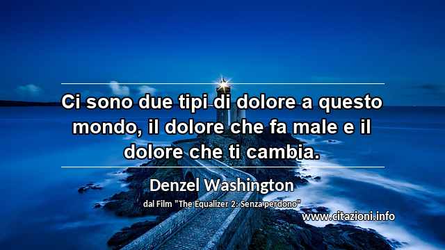 “Ci sono due tipi di dolore a questo mondo, il dolore che fa male e il dolore che ti cambia.”