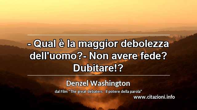 “- Qual è la maggior debolezza dell'uomo?- Non avere fede? Dubitare!?”