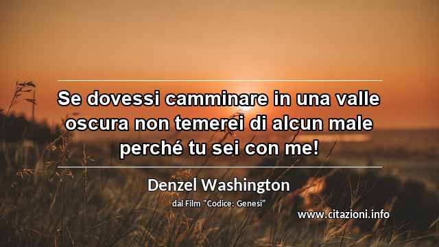 “Se dovessi camminare in una valle oscura non temerei di alcun male perché tu sei con me!”