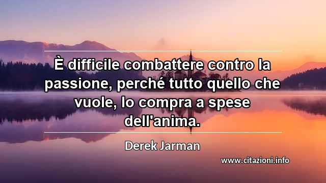 “È difficile combattere contro la passione, perché tutto quello che vuole, lo compra a spese dell'anima.”