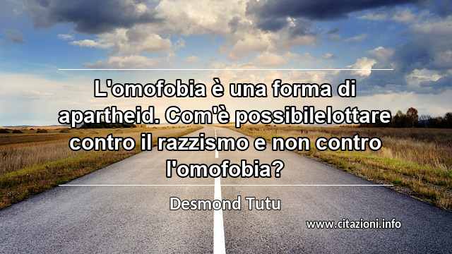 “L'omofobia è una forma di apartheid. Com'è possibilelottare contro il razzismo e non contro l'omofobia?”