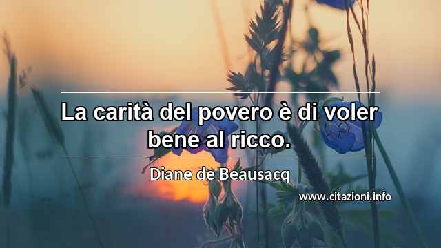 “La carità del povero è di voler bene al ricco.”