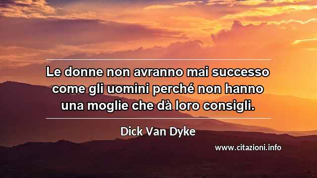 “Le donne non avranno mai successo come gli uomini perché non hanno una moglie che dà loro consigli.”