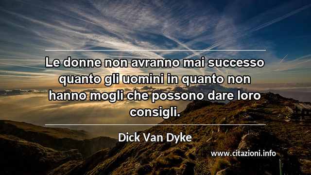 “Le donne non avranno mai successo quanto gli uomini in quanto non hanno mogli che possono dare loro consigli.”
