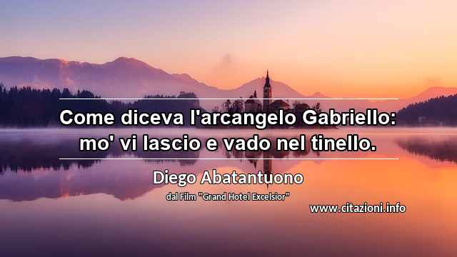 “Come diceva l'arcangelo Gabriello: mo' vi lascio e vado nel tinello.”