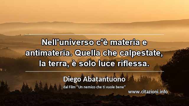 “Nell'universo c'è materia e antimateria. Quella che calpestate, la terra, è solo luce riflessa.”