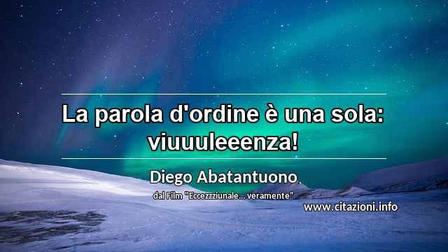 “La parola d'ordine è una sola: viuuuleeenza!”