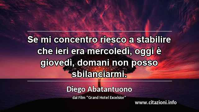 “Se mi concentro riesco a stabilire che ieri era mercoledì, oggi è giovedì, domani non posso sbilanciarmi.”