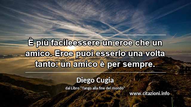 “È più facileessere un eroe che un amico. Eroe puoi esserlo una volta tanto: un amico è per sempre.”