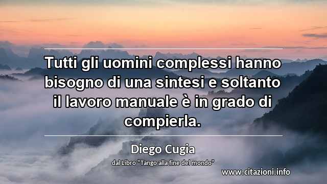 “Tutti gli uomini complessi hanno bisogno di una sintesi e soltanto il lavoro manuale è in grado di compierla.”