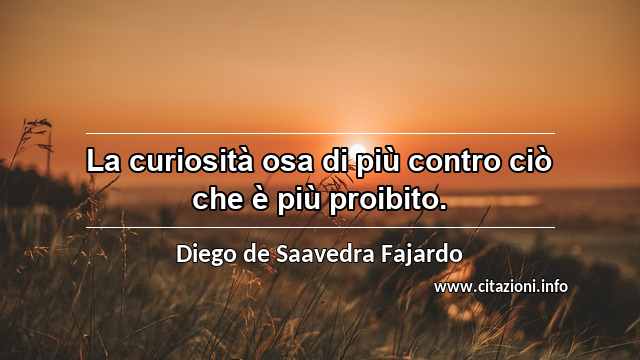 “La curiosità osa di più contro ciò che è più proibito.”