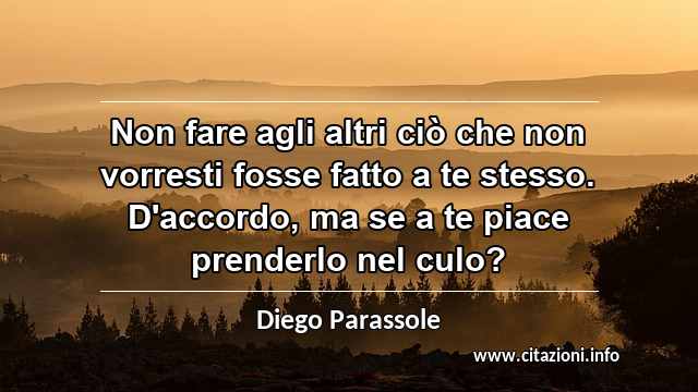“Non fare agli altri ciò che non vorresti fosse fatto a te stesso. D'accordo, ma se a te piace prenderlo nel culo?”