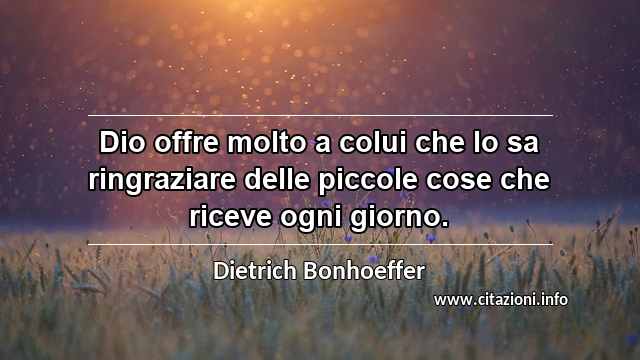 “Dio offre molto a colui che lo sa ringraziare delle piccole cose che riceve ogni giorno.”