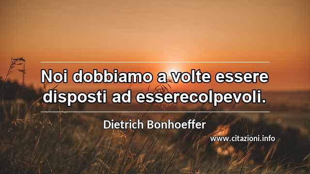 “Noi dobbiamo a volte essere disposti ad esserecolpevoli.”