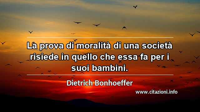 “La prova di moralità di una società risiede in quello che essa fa per i suoi bambini.”