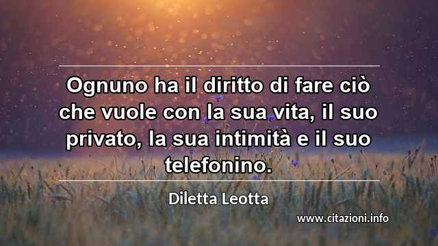 “Ognuno ha il diritto di fare ciò che vuole con la sua vita, il suo privato, la sua intimità e il suo telefonino.”