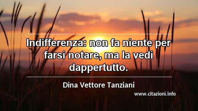 “Indifferenza: non fa niente per farsi notare, ma la vedi dappertutto.”